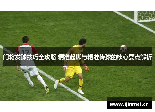 门将发球技巧全攻略 精准起脚与精准传球的核心要点解析