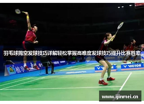 羽毛球抛空发球技巧详解轻松掌握高难度发球技巧提升比赛胜率
